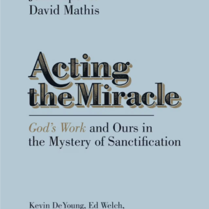 Acting the Miracle (God’s Work and Ours in the Mystery of Sanctification)